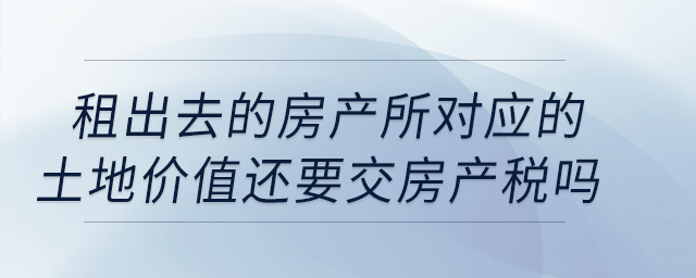 公司租出去的房產(chǎn)按照租金交房產(chǎn)稅，所對應的土地價值還要交房產(chǎn)稅嗎？