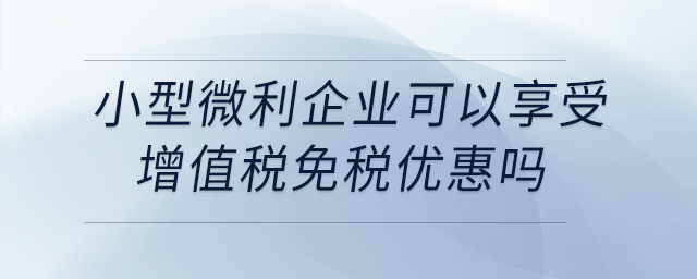 小型微利企業(yè)可以享受增值稅免稅優(yōu)惠嗎？