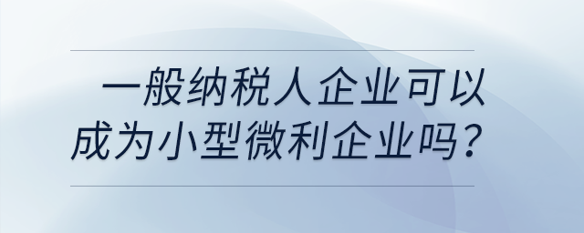 一般納稅人企業(yè)可以成為小型微利企業(yè)嗎？
