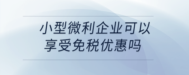 小型微利企業(yè)可以享受免稅優(yōu)惠嗎？