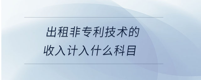 出租非專(zhuān)利技術(shù)的收入計(jì)入什么科目