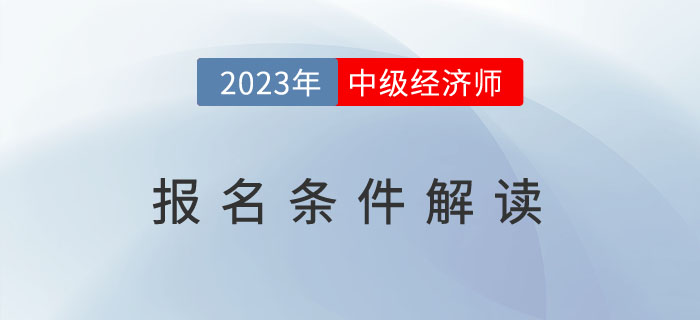 一文全解：2023年中級(jí)經(jīng)濟(jì)師報(bào)名條件解讀！