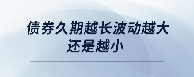 債券久期越長波動越大還是越小