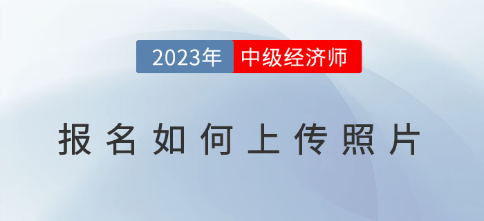 2023年中級經(jīng)濟(jì)師報名如何上傳照片？照片用于何處？