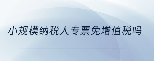 小規(guī)模納稅人專票免增值稅嗎？