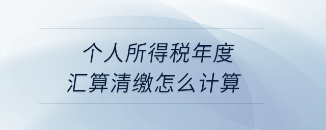個人所得稅年度匯算清繳怎么計算？