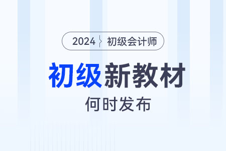 2024年初級會計考試新教材什么時候發(fā)布？