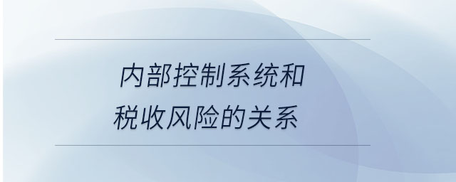 內(nèi)部控制系統(tǒng)和稅收風(fēng)險(xiǎn)的關(guān)系