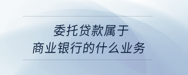 委托貸款屬于商業(yè)銀行的什么業(yè)務(wù)？