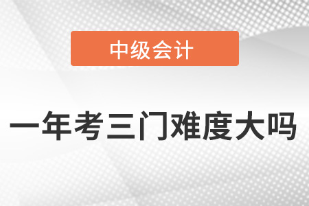 中級會計一年考三門難度大嗎？適合第一次報考嗎？