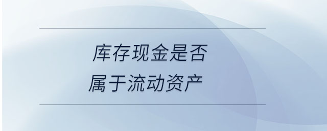 庫存現(xiàn)金是否屬于流動(dòng)資產(chǎn)