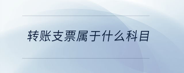 轉(zhuǎn)賬支票屬于什么科目？