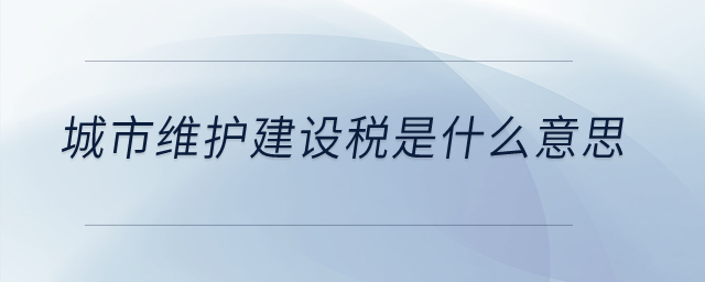 城市維護建設(shè)稅是什么意思？