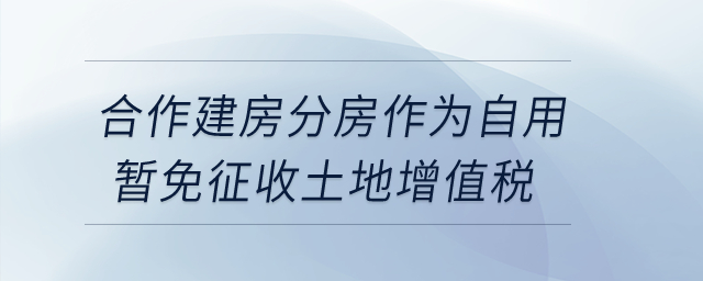 合作建房分房作為自用暫免征收土地增值稅？