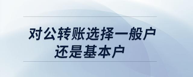 對公轉賬選擇一般戶還是基本戶?