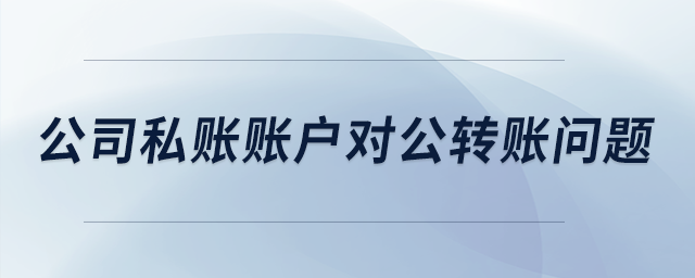公司私賬賬戶(hù)對(duì)公轉(zhuǎn)賬問(wèn)題