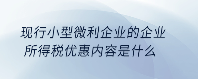 現(xiàn)行小型微利企業(yè)的企業(yè)所得稅優(yōu)惠內(nèi)容是什么？
