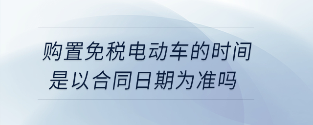 購(gòu)置免稅電動(dòng)車的時(shí)間是以合同日期為準(zhǔn)嗎？
