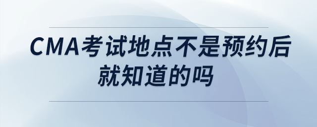 cma考試地點不是預約后就知道的嗎