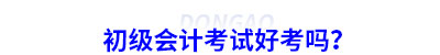 初級(jí)會(huì)計(jì)考試好考嗎？