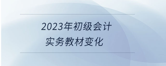2023年初級會計實務教材變化