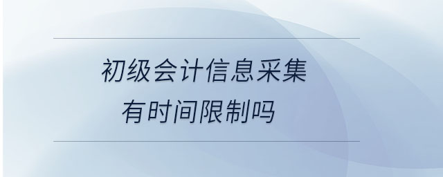 初級(jí)會(huì)計(jì)信息采集有時(shí)間限制嗎