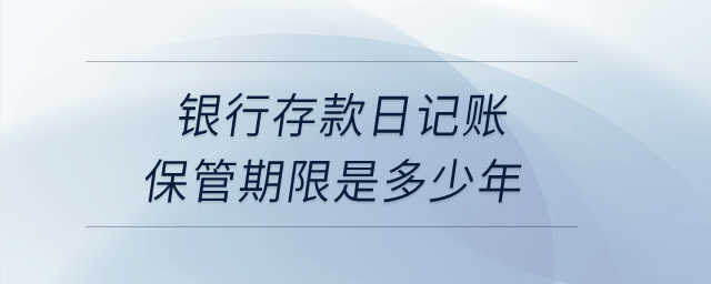 銀行存款日記賬保管期限是多少年？