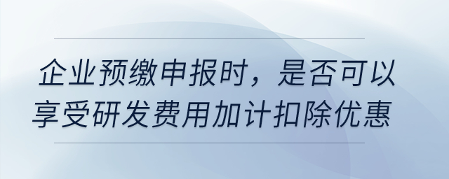 企業(yè)預(yù)繳申報(bào)時(shí)，是否可以享受研發(fā)費(fèi)用加計(jì)扣除優(yōu)惠？