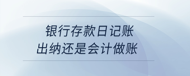 銀行存款日記賬出納還是會(huì)計(jì)做賬？