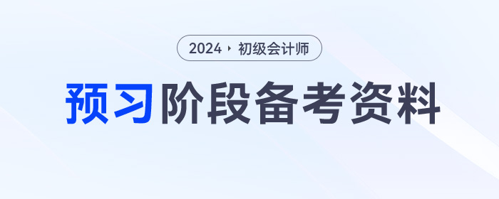 2024年初級會計預(yù)習(xí)階段學(xué)習(xí)資料包，一鍵領(lǐng)??！