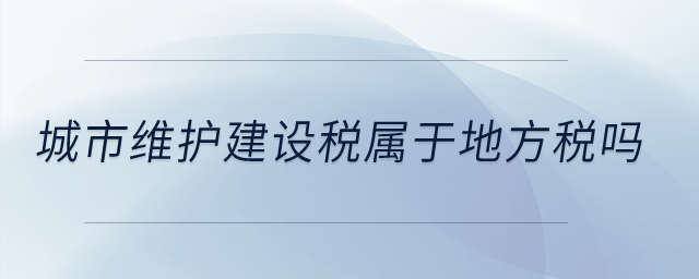 城市維護(hù)建設(shè)稅屬于地方稅嗎？