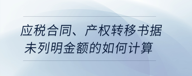 應(yīng)稅合同、產(chǎn)權(quán)轉(zhuǎn)移書據(jù)未列明金額的如何計(jì)算？