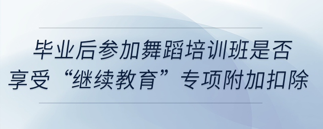 畢業(yè)后參加舞蹈培訓班是否享受“繼續(xù)教育”專項附加扣除？