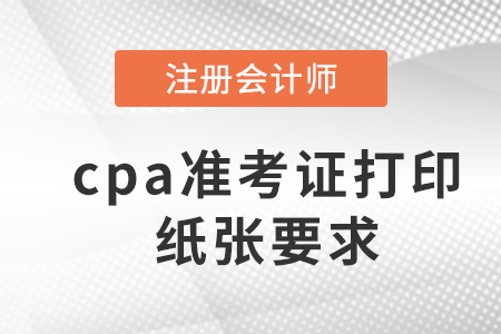 2023年cpa準(zhǔn)考證打印紙張要求是什么？