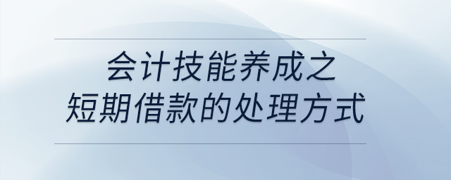 會計技能養(yǎng)成之短期借款的處理方式