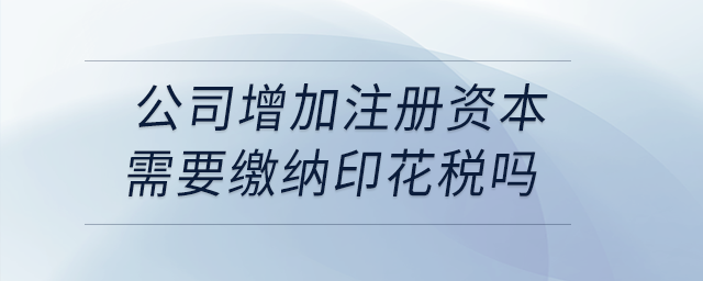 公司增加注冊(cè)資本需要繳納印花稅嗎？