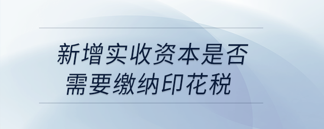 新增實(shí)收資本是否需要繳納印花稅？