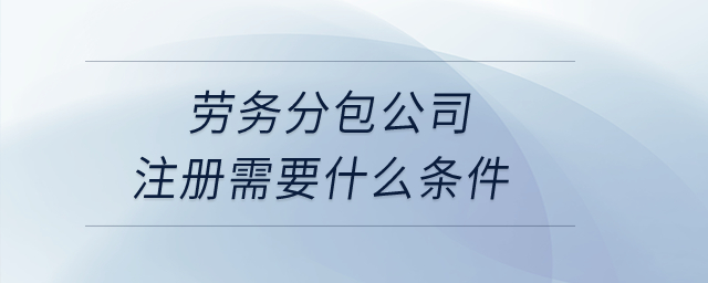 勞務(wù)分包公司注冊需要什么條件？
