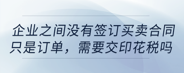 企業(yè)之間沒有簽訂買賣合同，只是訂單，需要交印花稅嗎？