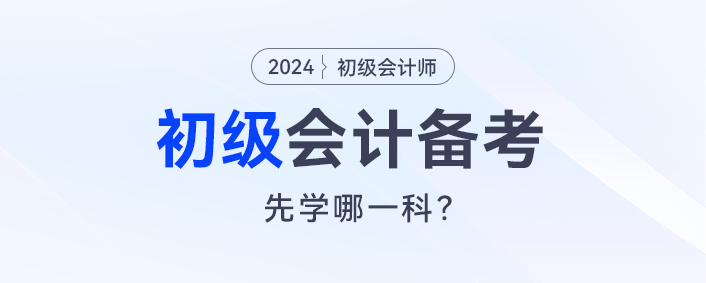 2024初級(jí)會(huì)計(jì)預(yù)習(xí)，會(huì)計(jì)實(shí)務(wù)和經(jīng)濟(jì)法先學(xué)哪一科？