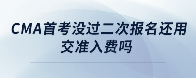 cma首考沒(méi)過(guò)二次報(bào)名還用交準(zhǔn)入費(fèi)嗎