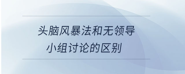 頭腦風(fēng)暴法和無(wú)領(lǐng)導(dǎo)小組討論的區(qū)別