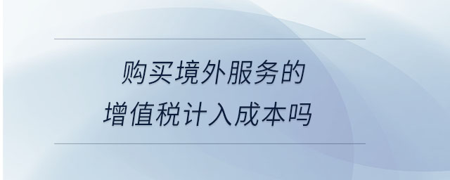 購(gòu)買境外服務(wù)的增值稅計(jì)入成本嗎