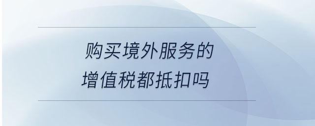 購(gòu)買(mǎi)境外服務(wù)的增值稅都抵扣嗎