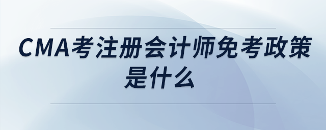 cma考注冊(cè)會(huì)計(jì)師免考政策是什么