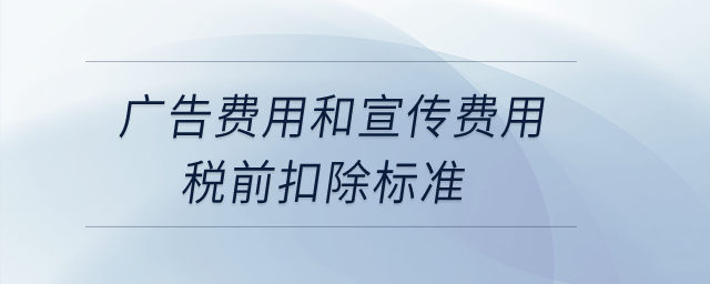 廣告費用和宣傳費用稅前扣除標準？