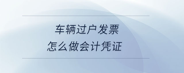車輛過戶發(fā)票怎么做會(huì)計(jì)憑證
