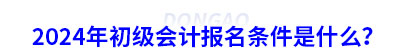 2024年初級(jí)會(huì)計(jì)報(bào)名條件是什么？