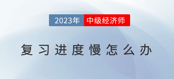2023年中級(jí)經(jīng)濟(jì)師復(fù)習(xí)進(jìn)度慢怎么辦？如何提高備考效率