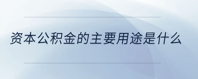 資本公積金的主要用途是什么？